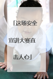 这场安全宣讲大赛直击人心