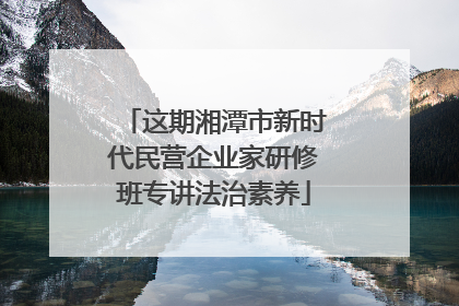这期湘潭市新时代民营企业家研修班专讲法治素养