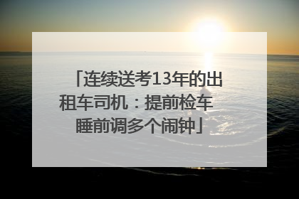 连续送考13年的出租车司机：提前检车 睡前调多个闹钟