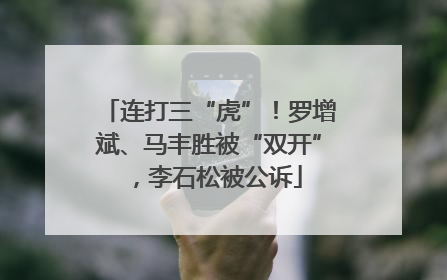 连打三“虎”！罗增斌、马丰胜被“双开”，李石松被公诉