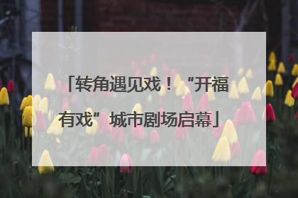 转角遇见戏！“开福有戏”城市剧场启幕