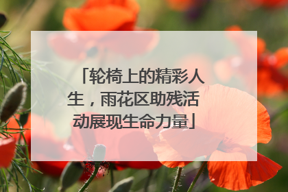 轮椅上的精彩人生，雨花区助残活动展现生命力量