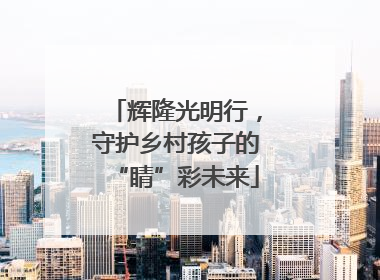 辉隆光明行，守护乡村孩子的“睛”彩未来