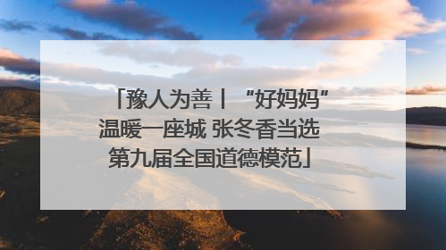 豫人为善丨“好妈妈”温暖一座城 张冬香当选第九届全国道德模范
