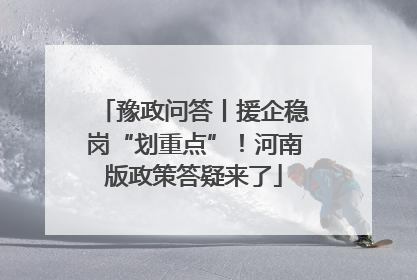 豫政问答丨援企稳岗“划重点”！河南版政策答疑来了