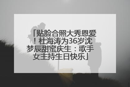 贴脸合照大秀恩爱！杜海涛为36岁沈梦辰甜蜜庆生：歌手女主持生日快乐