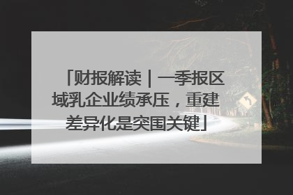 财报解读｜一季报区域乳企业绩承压，重建差异化是突围关键