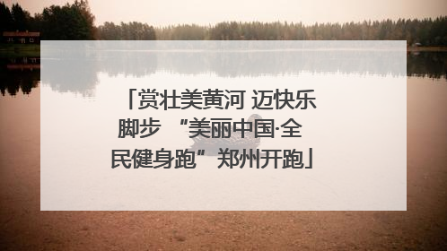 赏壮美黄河 迈快乐脚步 “美丽中国·全民健身跑”郑州开跑