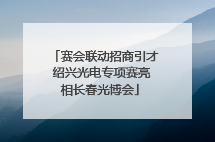 赛会联动招商引才 绍兴光电专项赛亮相长春光博会