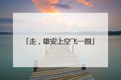 走，雄安上空飞一圈