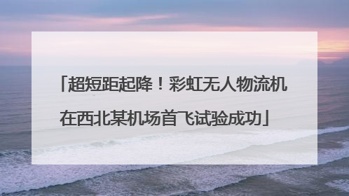 超短距起降！彩虹无人物流机在西北某机场首飞试验成功