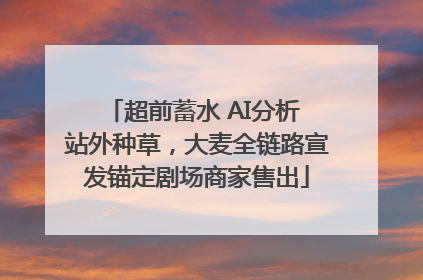 超前蓄水 AI分析 站外种草，大麦全链路宣发锚定剧场商家售出