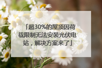 超30%的屋顶因荷载限制无法安装光伏电站，解决方案来了