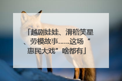 越剧娃娃、滑稽笑星、劳模故事……这场“惠民大戏”啥都有