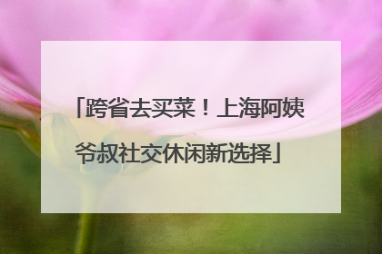 跨省去买菜！上海阿姨爷叔社交休闲新选择