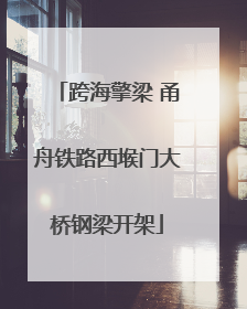 跨海擎梁 甬舟铁路西堠门大桥钢梁开架