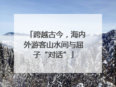 跨越古今，海内外游客山水间与屈子“对话”