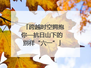 跨越时空拥抱你—抗日山下的别样“六一”