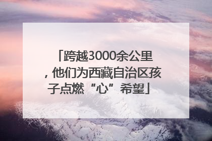 跨越3000余公里，他们为西藏自治区孩子点燃“心”希望