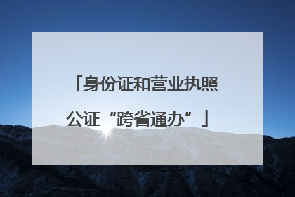 身份证和营业执照公证“跨省通办”