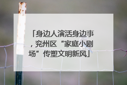 身边人演活身边事，兖州区“家庭小剧场”传塑文明新风
