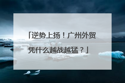 逆势上扬！广州外贸凭什么越战越猛？