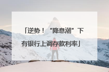逆势！“降息潮”下有银行上调存款利率