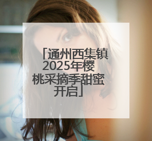 通州西集镇2025年樱桃采摘季甜蜜开启