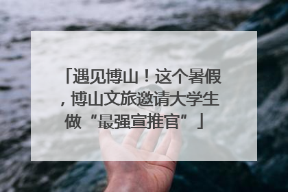 遇见博山！这个暑假，博山文旅邀请大学生做“最强宣推官”