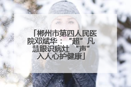 郴州市第四人民医院邓斌华：“超”凡慧眼识病灶 “声”入人心护健康