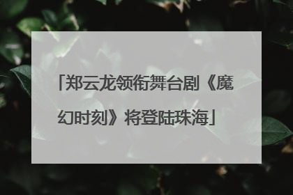郑云龙领衔舞台剧《魔幻时刻》将登陆珠海