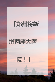 郑州将新增两座大医院！