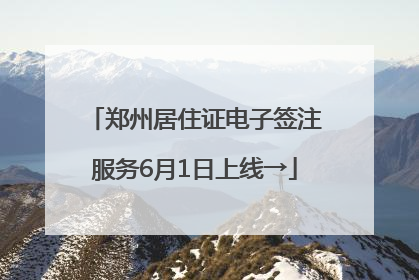 郑州居住证电子签注服务6月1日上线→