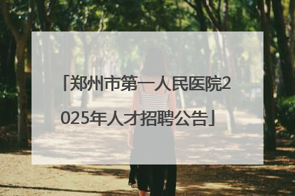 郑州市第一人民医院2025年人才招聘公告