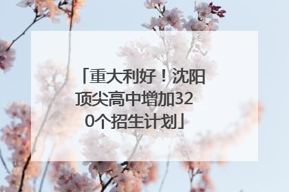 重大利好！沈阳顶尖高中增加320个招生计划