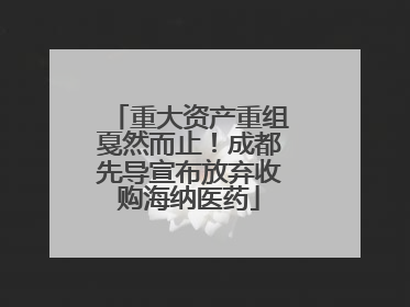 重大资产重组戛然而止！成都先导宣布放弃收购海纳医药