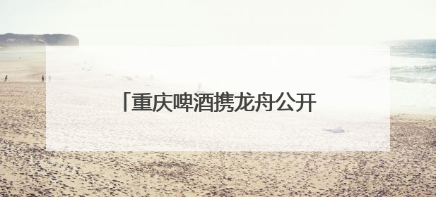 重庆啤酒携龙舟公开赛与陈小春演唱会，江湖同舟，燃动全城