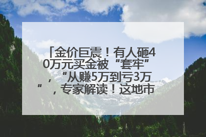 金价巨震！有人砸40万元买金被“套牢”，“从赚5万到亏3万”，专家解读！这地市民烈日下排队百米抢购黄金，“每克只要600多元”