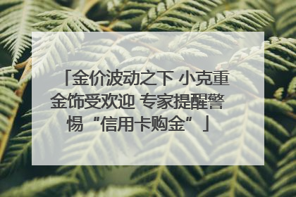 金价波动之下 小克重金饰受欢迎 专家提醒警惕“信用卡购金”