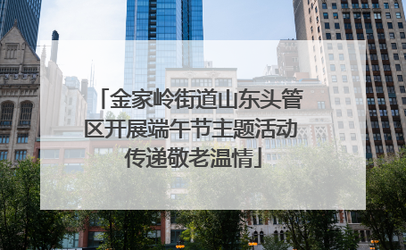 金家岭街道山东头管区开展端午节主题活动 传递敬老温情