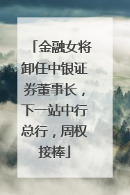 金融女将卸任中银证券董事长，下一站中行总行，周权接棒