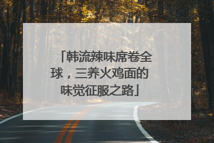 韩流辣味席卷全球，三养火鸡面的味觉征服之路