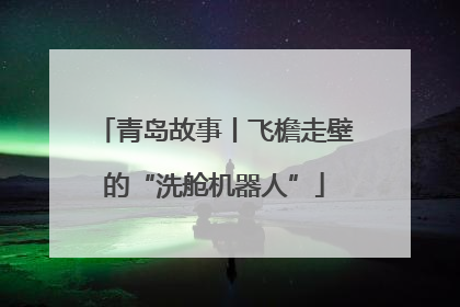 青岛故事丨飞檐走壁的“洗舱机器人”