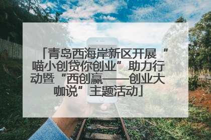青岛西海岸新区开展“喵小创贷你创业”助力行动暨“西创赢——创业大咖说”主题活动