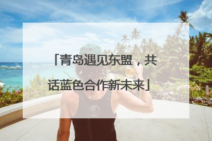 青岛遇见东盟，共话蓝色合作新未来