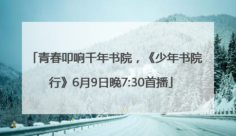 青春叩响千年书院，《少年书院行》6月9日晚7:30首播