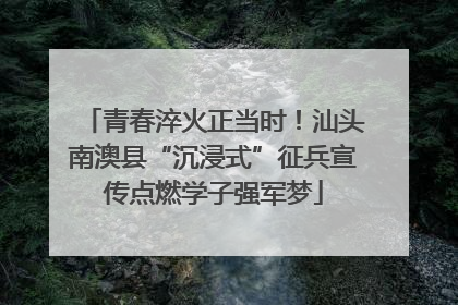 青春淬火正当时！汕头南澳县“沉浸式”征兵宣传点燃学子强军梦