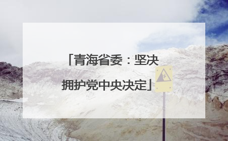 青海省委：坚决拥护党中央决定