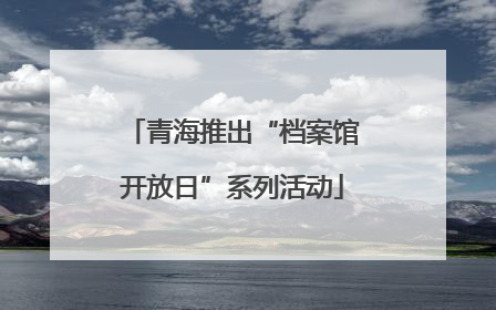 青海推出“档案馆开放日”系列活动