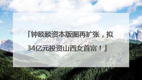 钟睒睒资本版图再扩张，拟34亿元投资山西女首富！